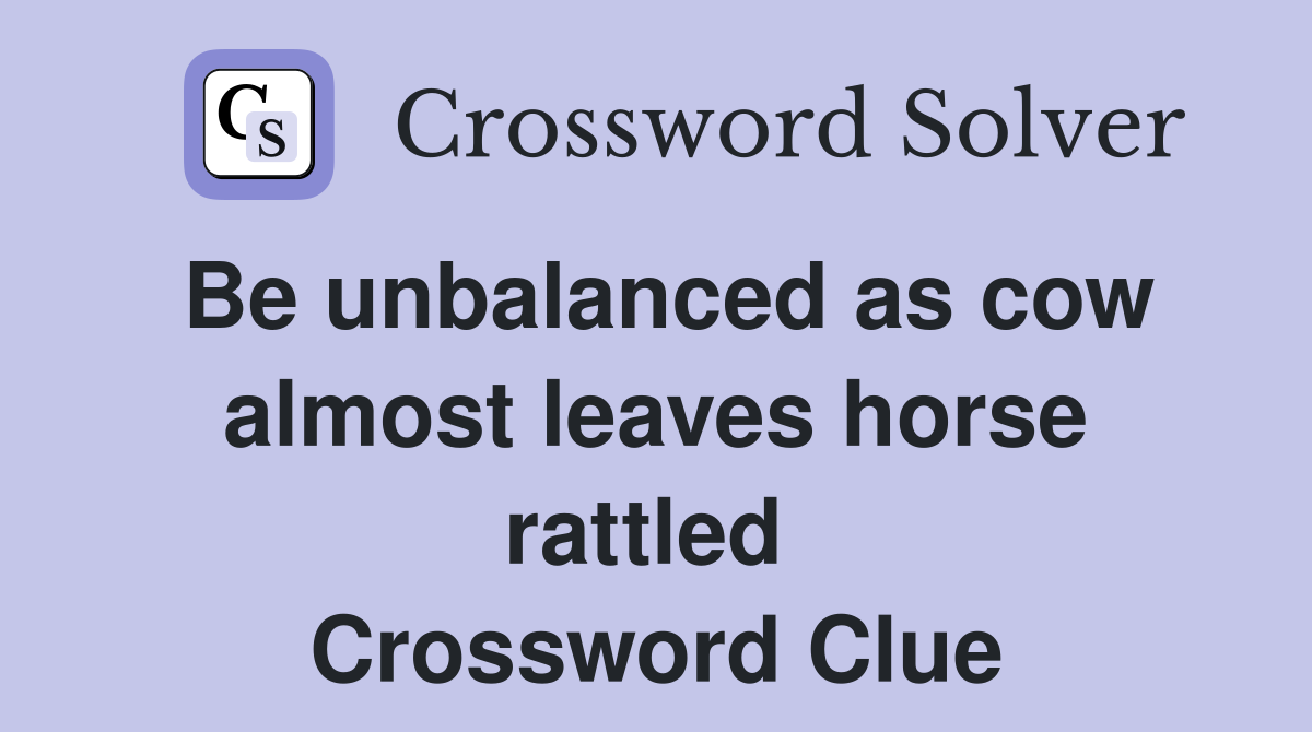 Be unbalanced as cow almost leaves horse rattled  Crossword Clue