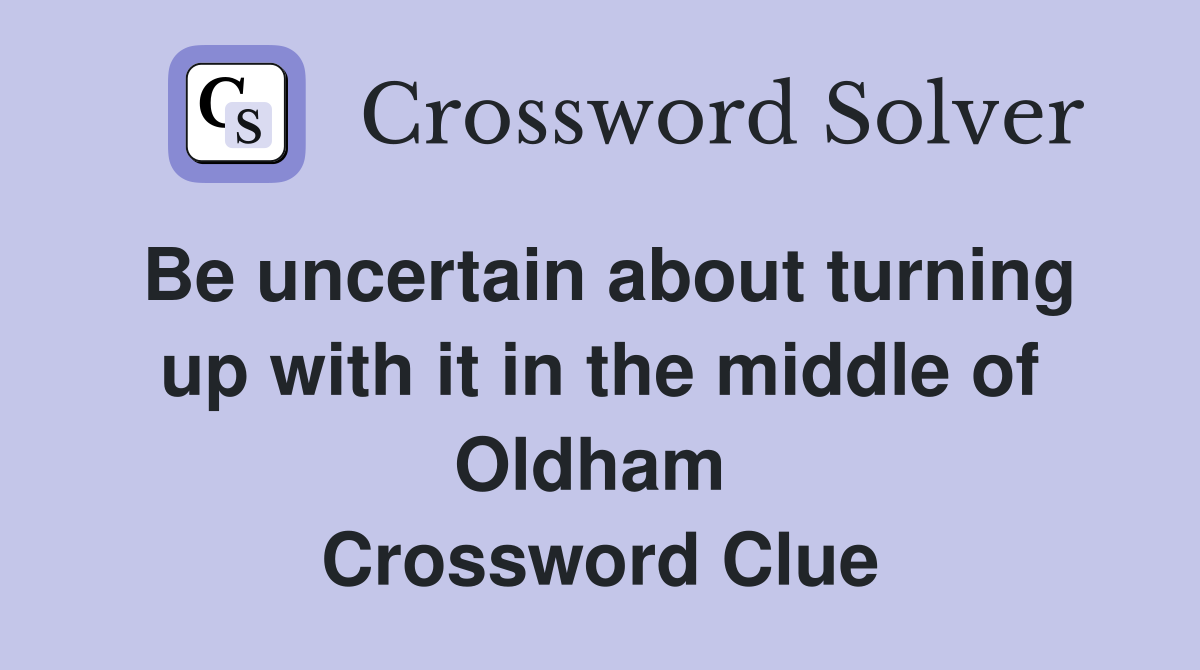 Be uncertain about turning up with it in the middle of Oldham  Crossword Clue