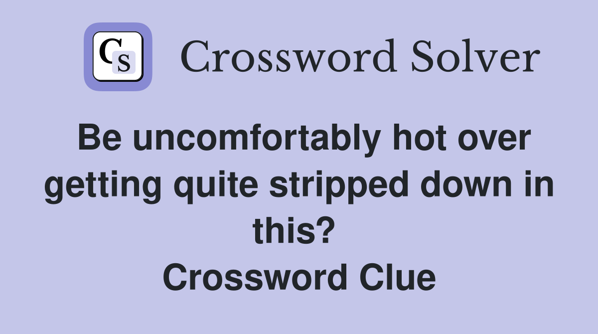 Be uncomfortably hot over getting quite stripped down in this?  Crossword Clue