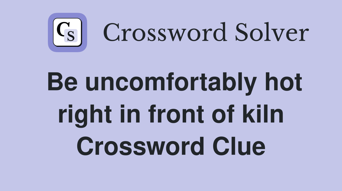 Be uncomfortably hot right in front of kiln Crossword Clue
