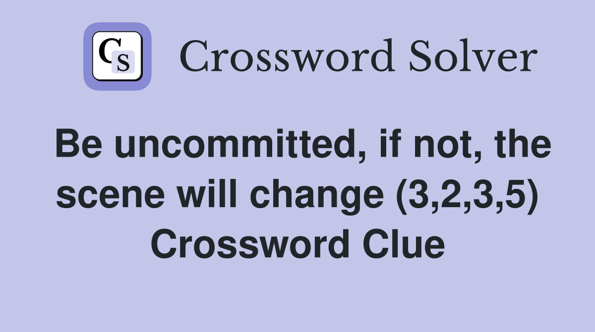 Be uncommitted, if not, the scene will change (3,2,3,5) Crossword Clue