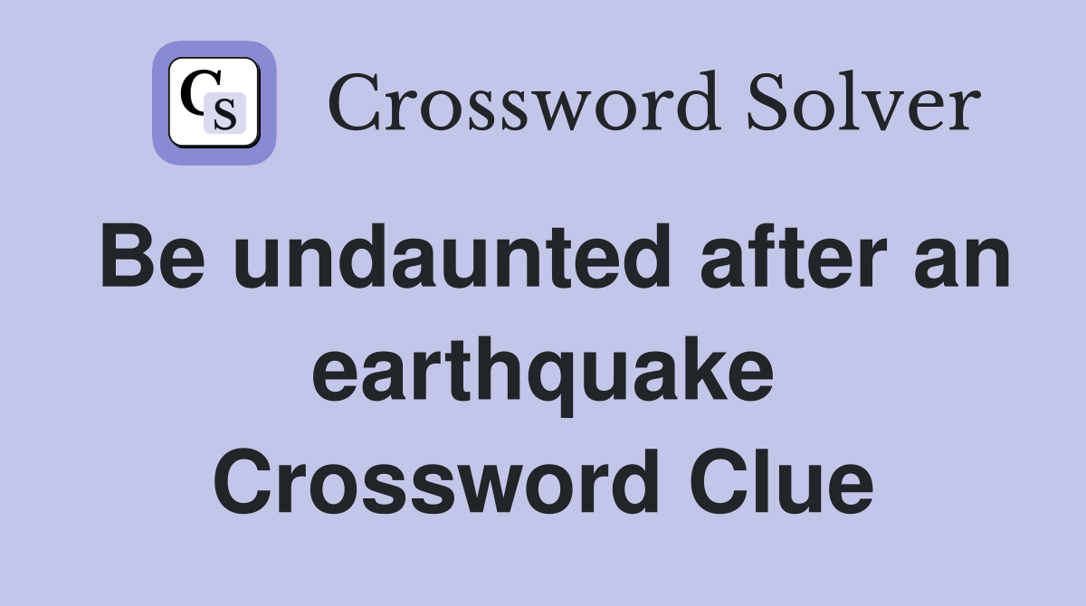 Be undaunted after an earthquake Crossword Clue