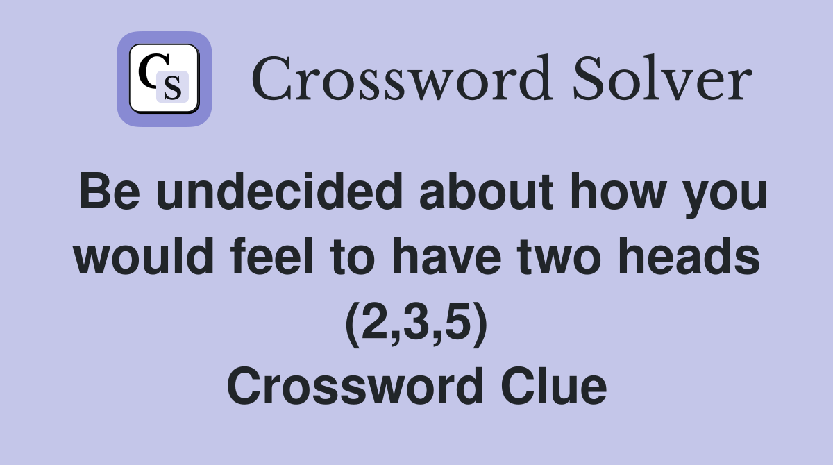 Be undecided about how you would feel to have two heads (2,3,5) Crossword Clue