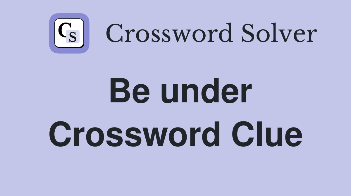 Be under Crossword Clue