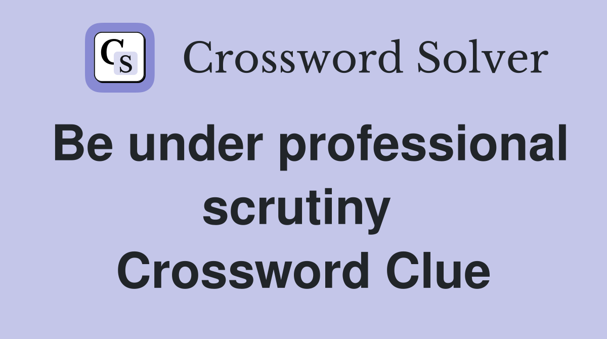 Be under professional scrutiny  Crossword Clue