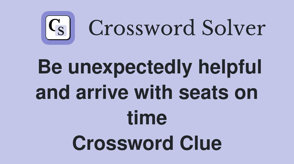 Be unexpectedly helpful and arrive with seats on time Crossword Clue