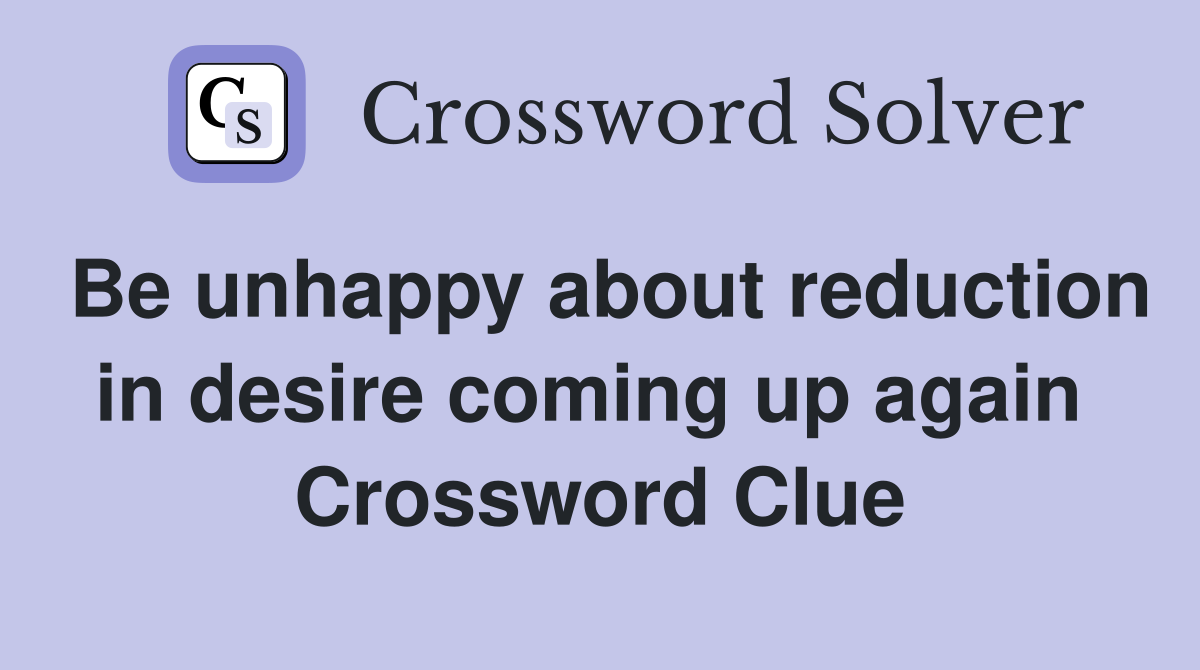 Be unhappy about reduction in desire coming up again  Crossword Clue