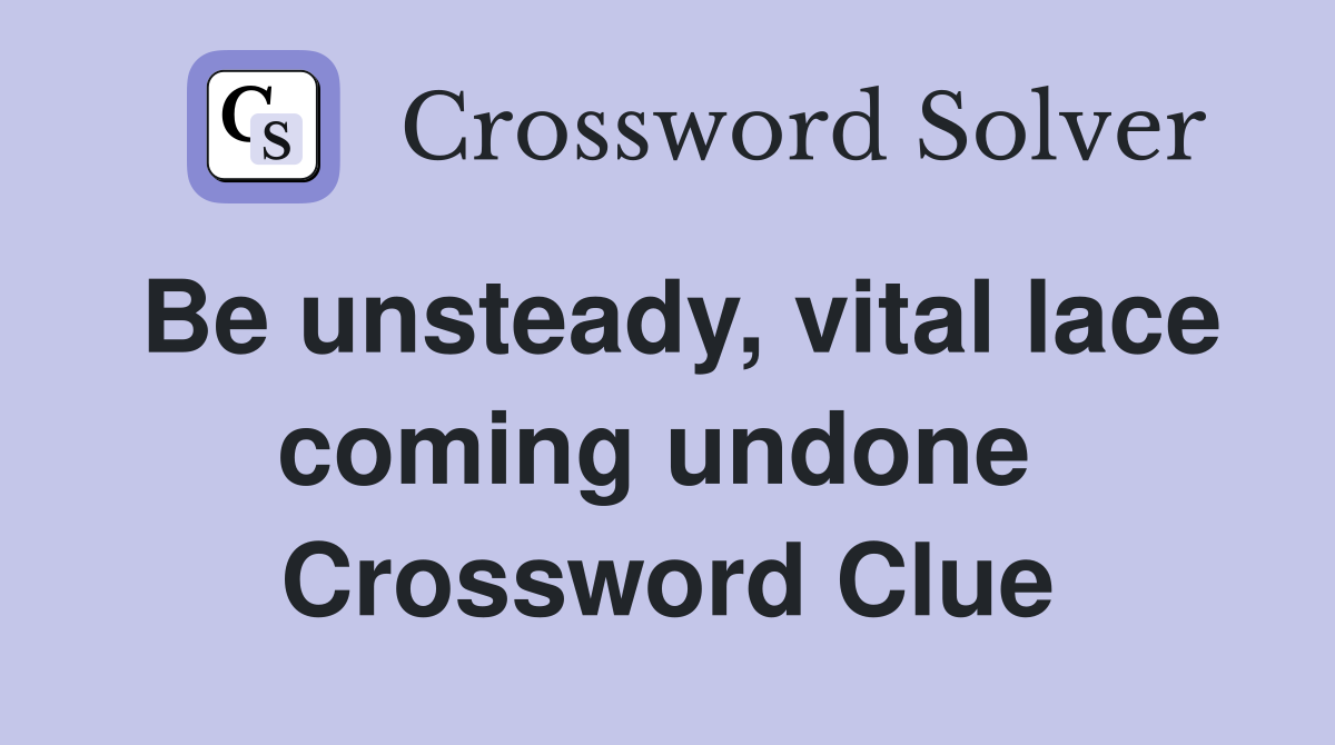Be unsteady, vital lace coming undone  Crossword Clue