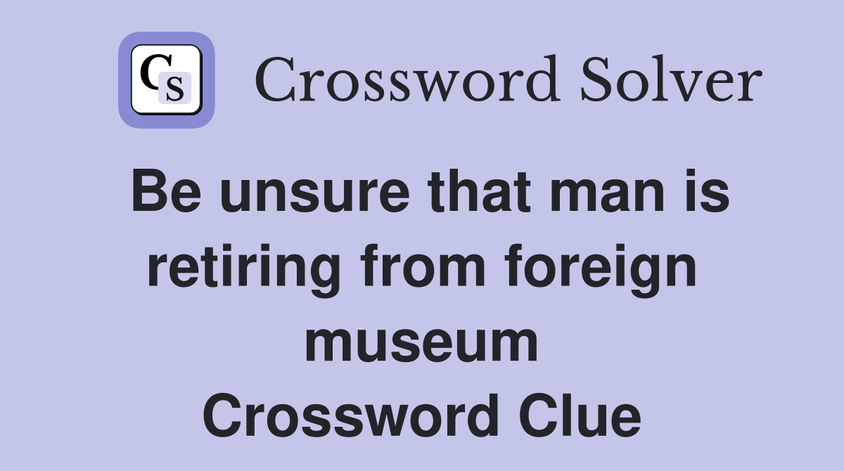 Be unsure that man is retiring from foreign museum Crossword Clue