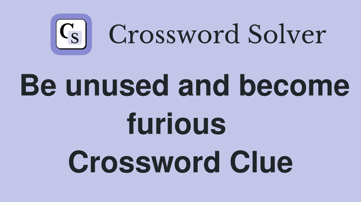 Be unused and become furious  Crossword Clue