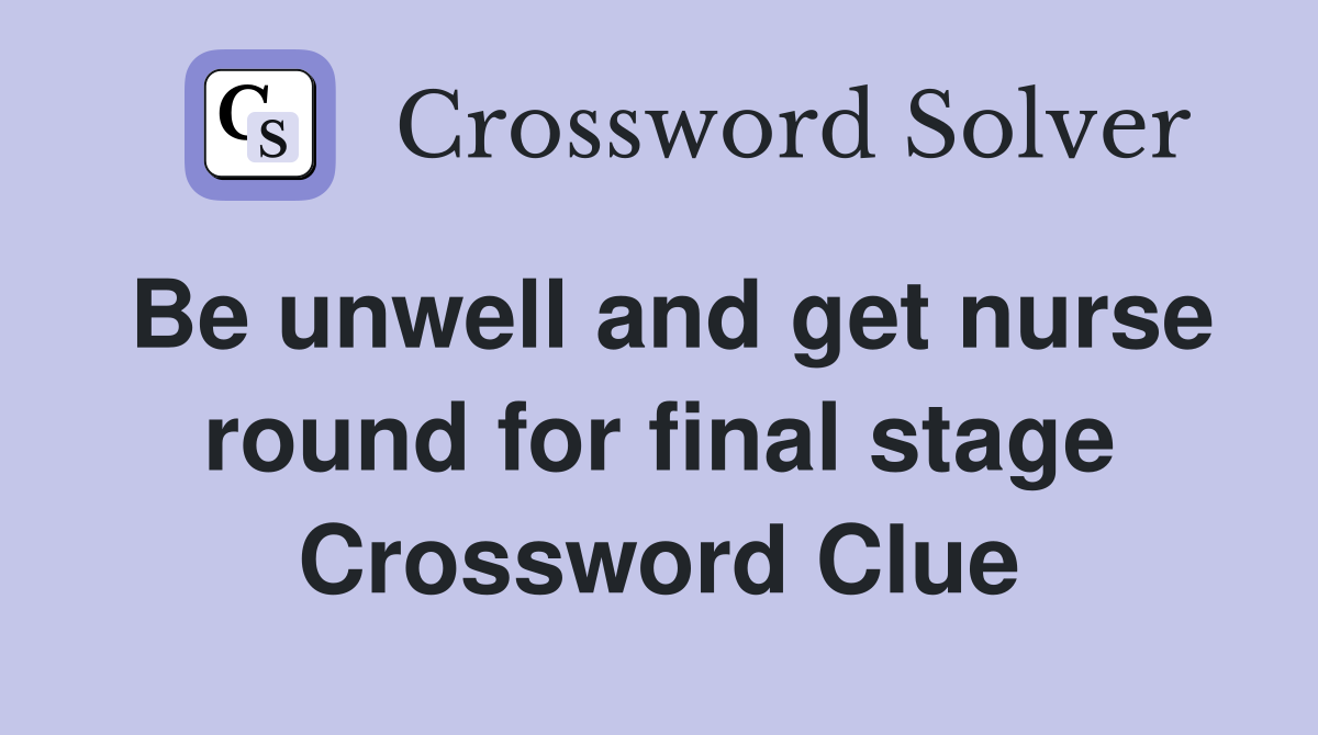 Be unwell and get nurse round for final stage Crossword Clue