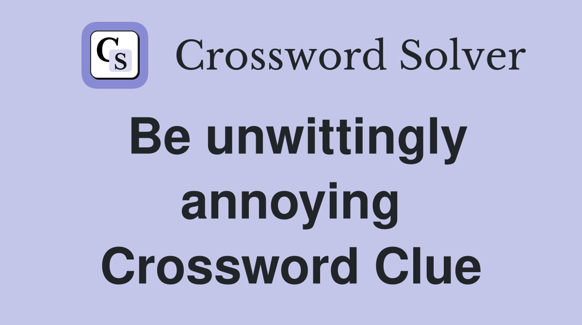 Be unwittingly annoying Crossword Clue