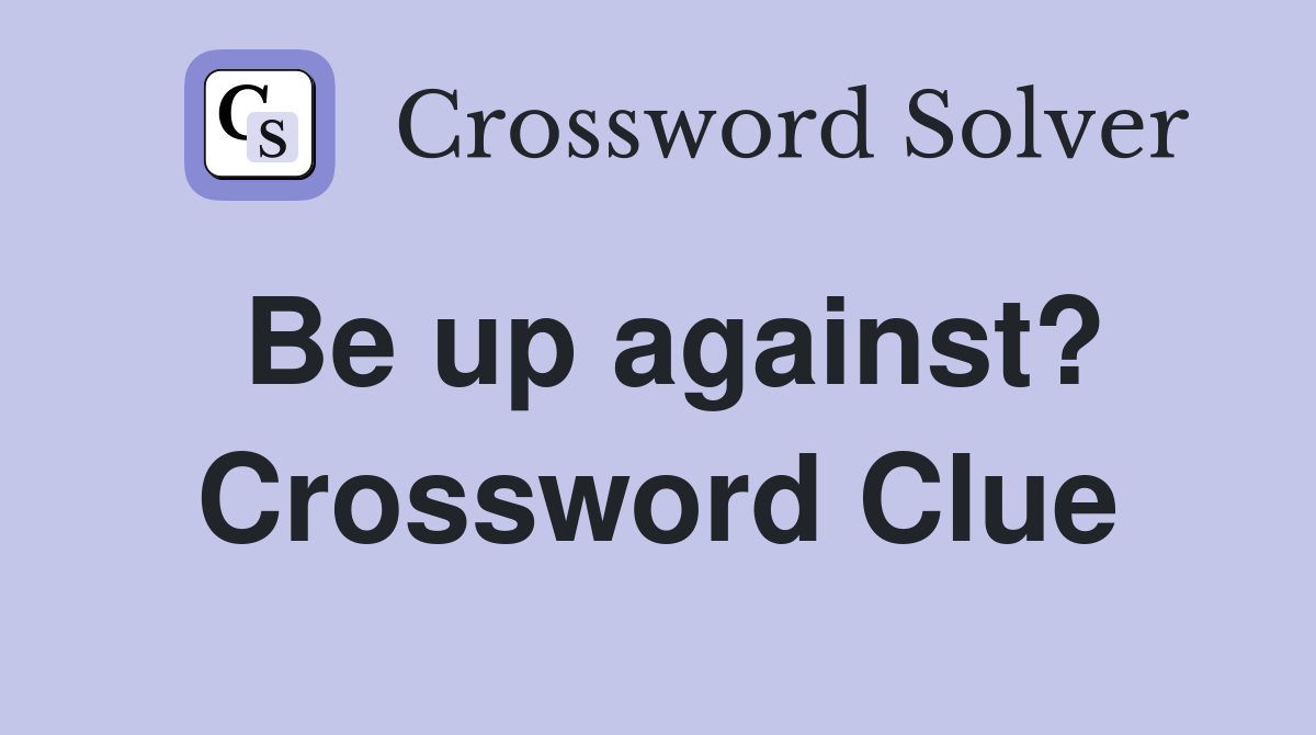 Be up against? Crossword Clue