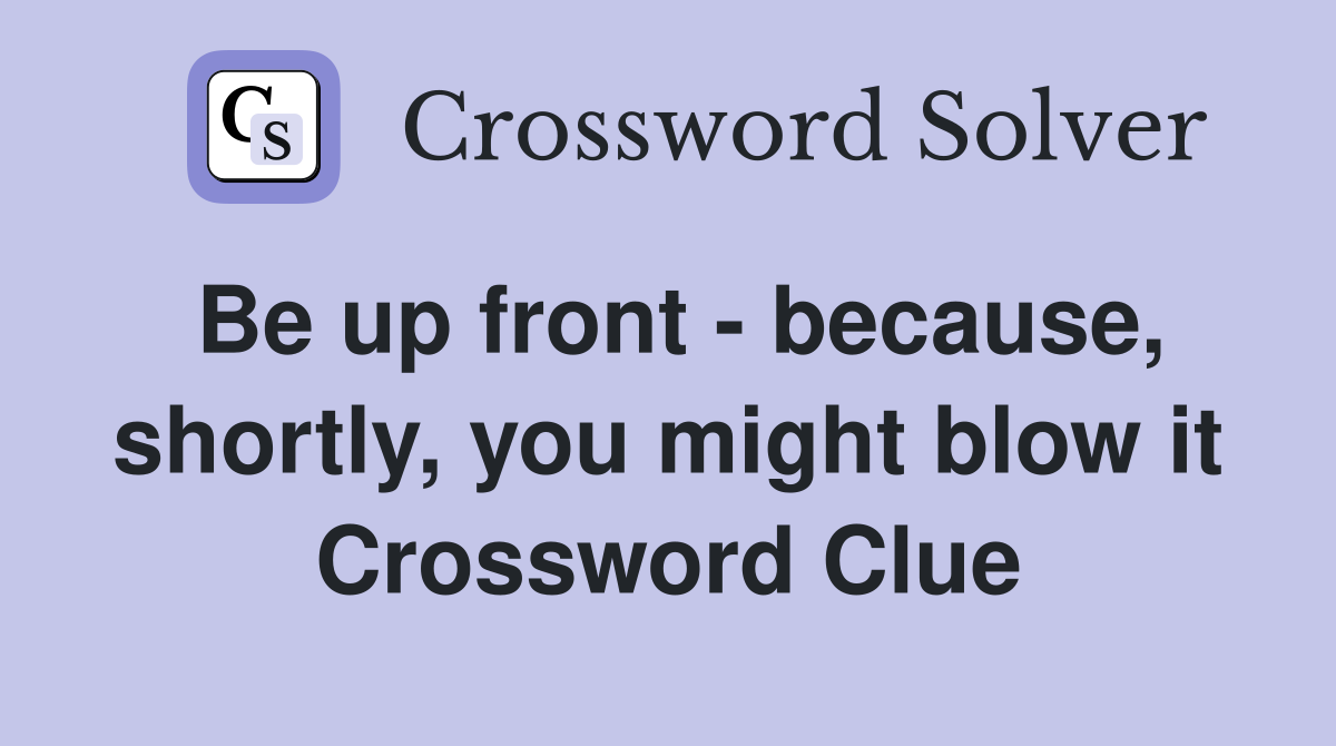Be up front - because, shortly, you might blow it Crossword Clue