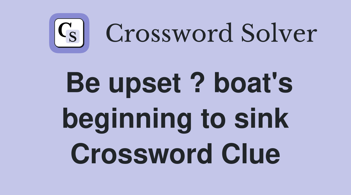 Be upset ? boat's beginning to sink Crossword Clue