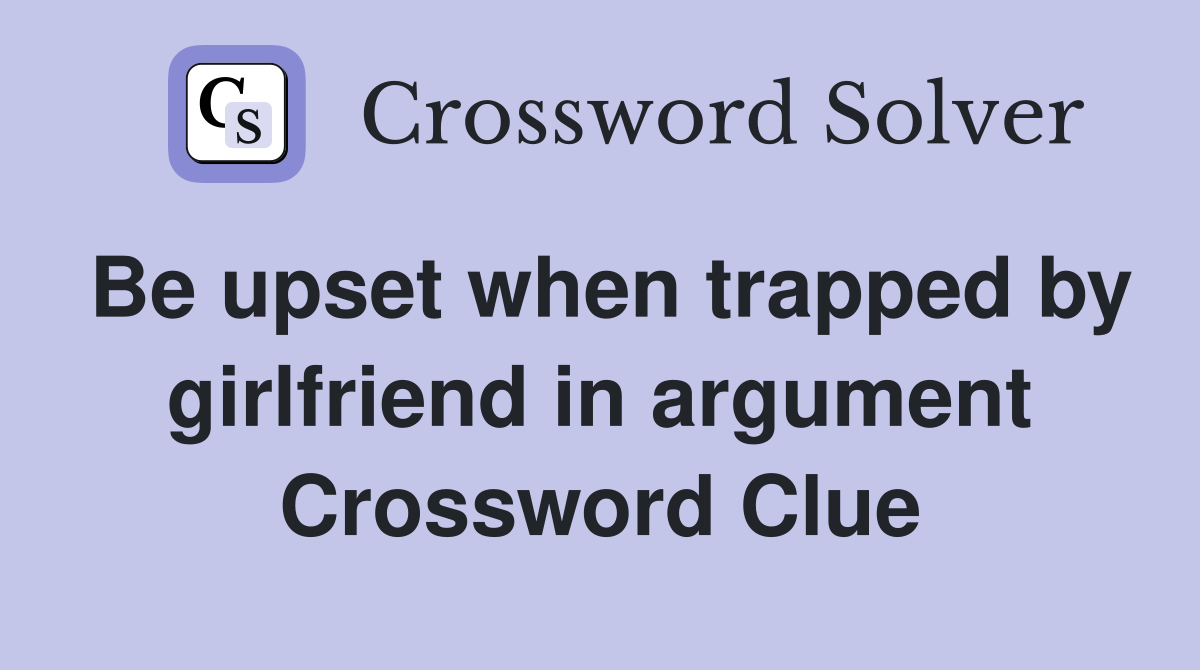 Be upset when trapped by girlfriend in argument Crossword Clue