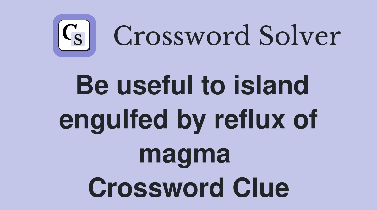 Be useful to island engulfed by reflux of magma  Crossword Clue