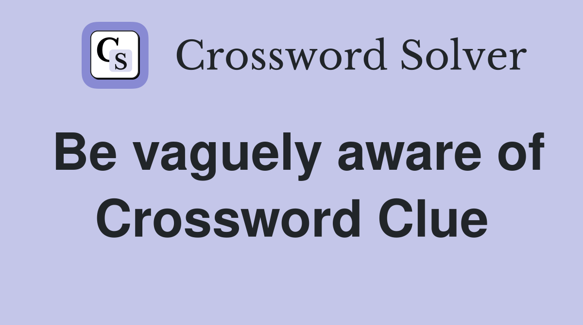 Be vaguely aware of Crossword Clue
