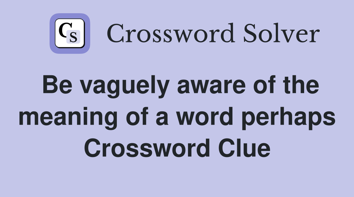 Be vaguely aware of the meaning of a word perhaps Crossword Clue