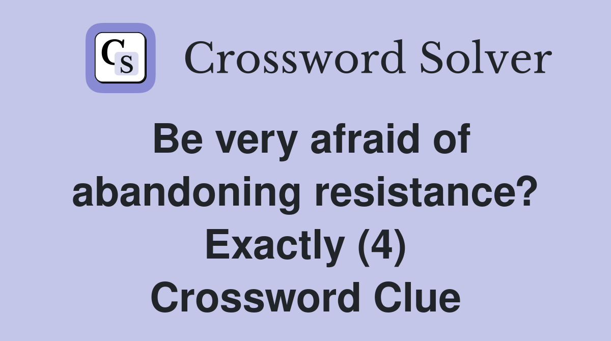 Be very afraid of abandoning resistance? Exactly (4) Crossword Clue