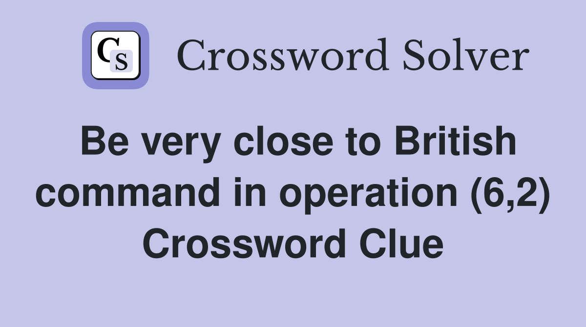 Be very close to British command in operation (6,2) Crossword Clue