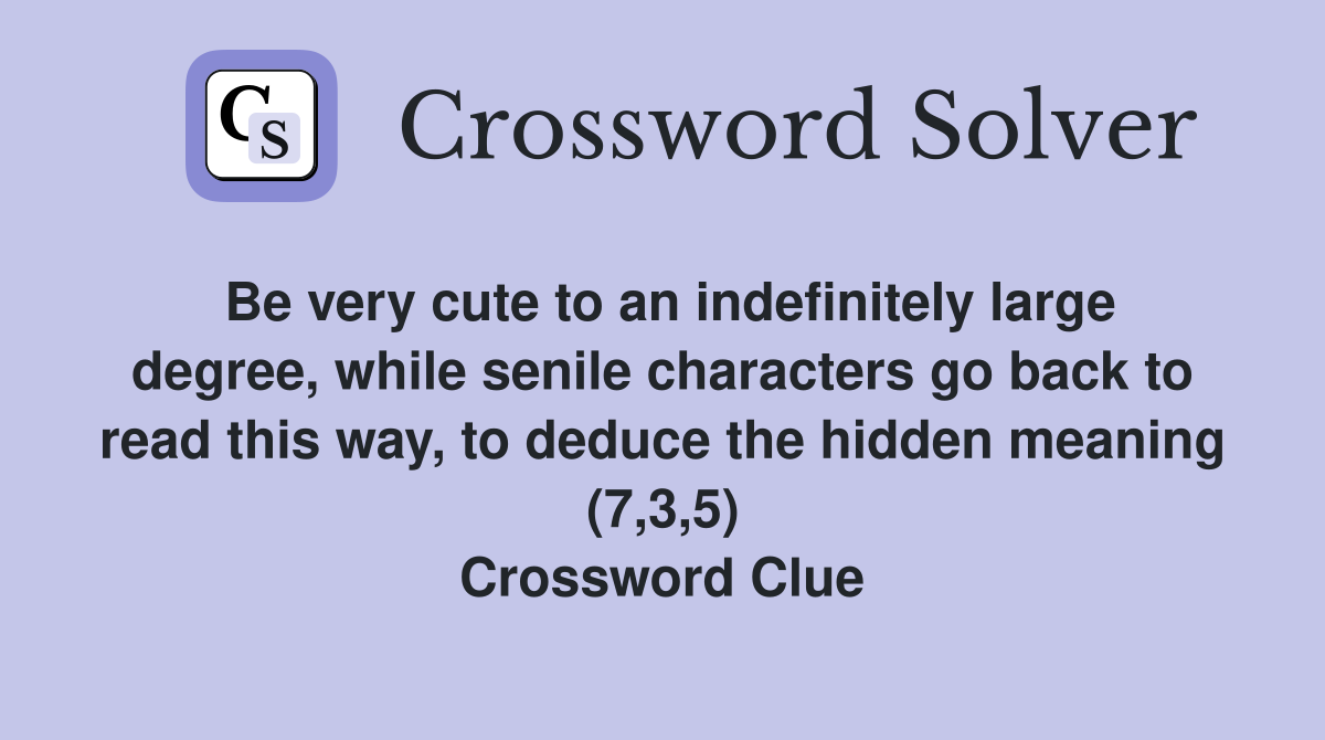 Be very cute to an indefinitely large degree, while senile characters go back to read this way, to deduce the hidden meaning (7,3,5) Crossword Clue