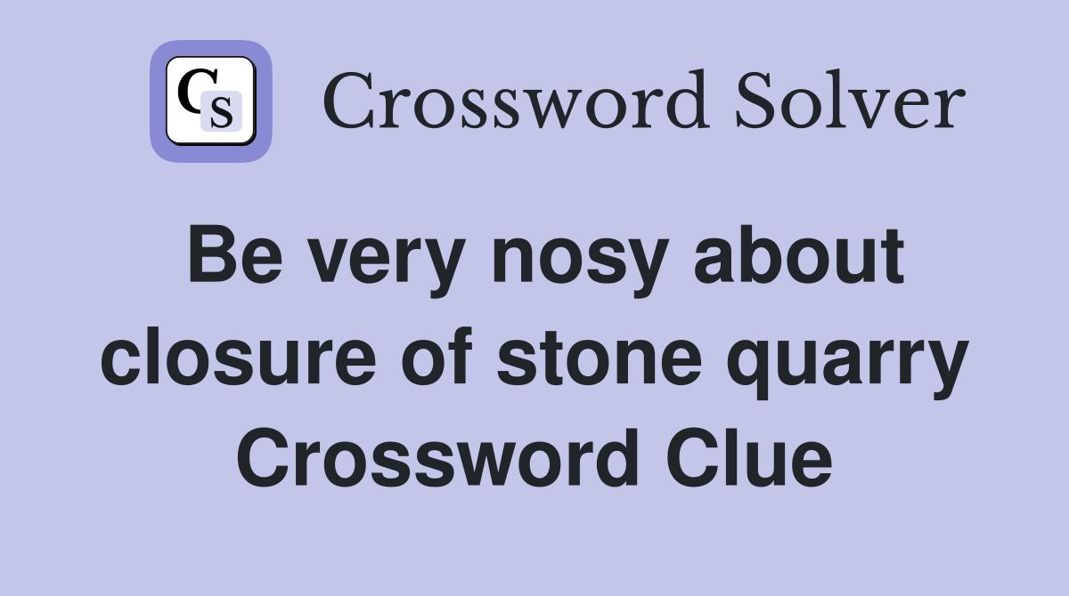Be very nosy about closure of stone quarry Crossword Clue