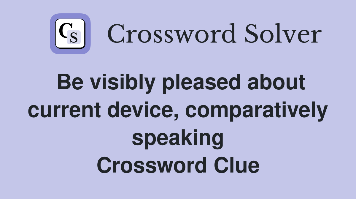 Be visibly pleased about current device, comparatively speaking Crossword Clue