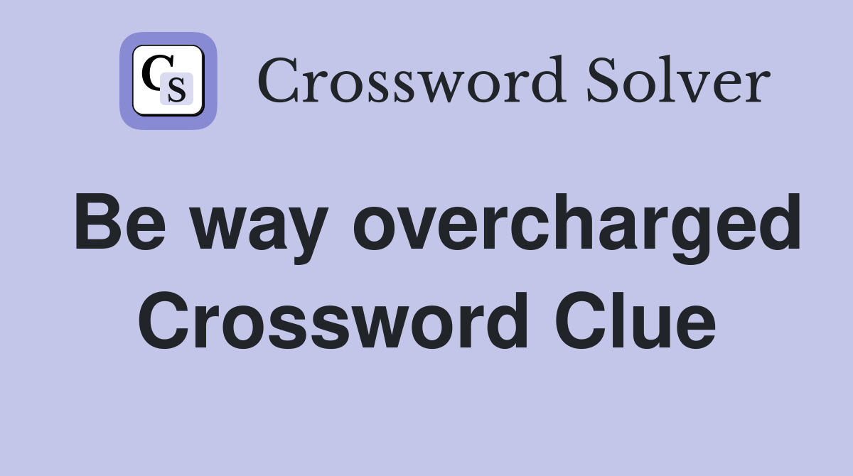 Be way overcharged Crossword Clue