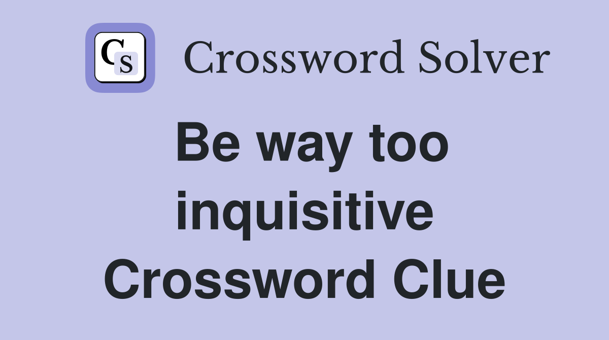 Be way too inquisitive Crossword Clue