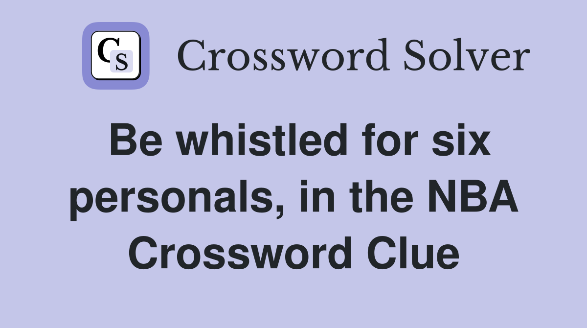 Be whistled for six personals, in the NBA Crossword Clue
