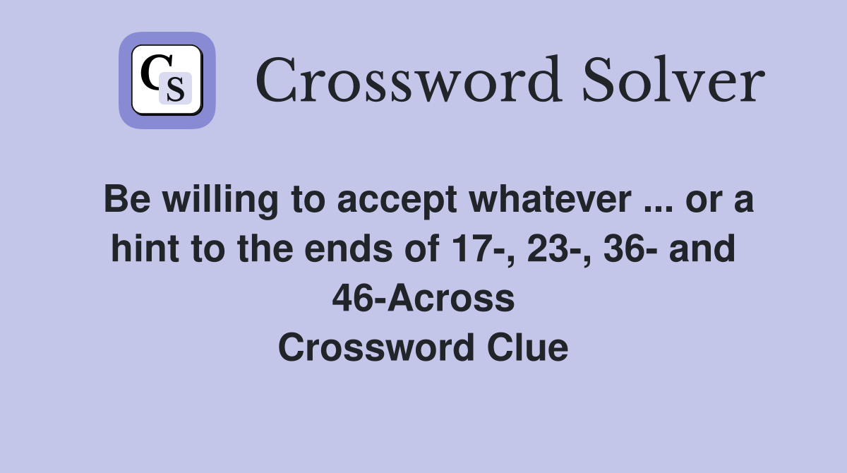 Be willing to accept whatever ... or a hint to the ends of 17-, 23-, 36- and 46-Across Crossword Clue