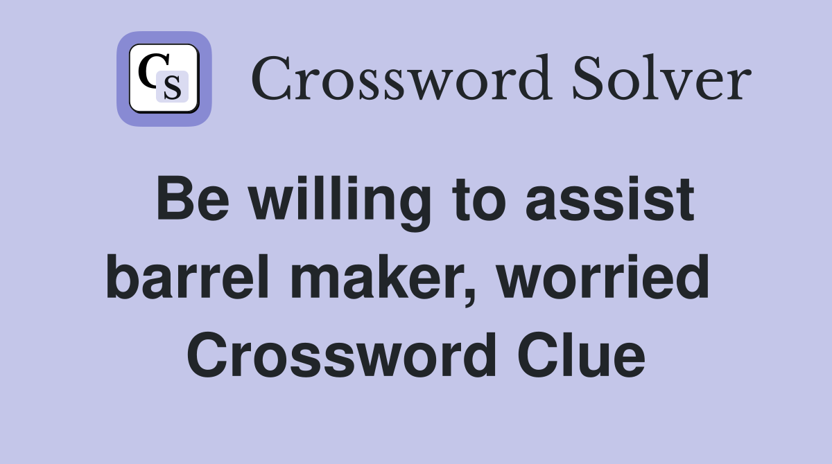 Be willing to assist barrel maker, worried  Crossword Clue