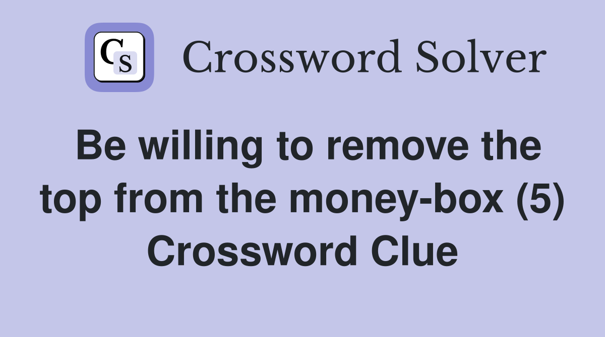 Be willing to remove the top from the money-box (5) Crossword Clue