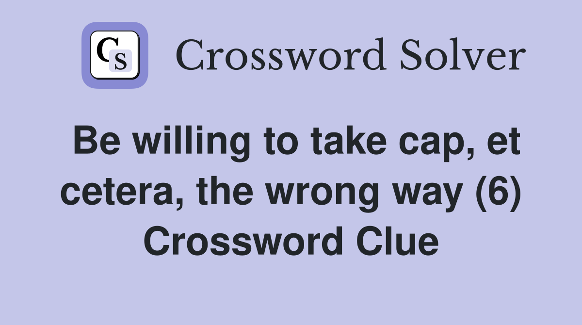 Be willing to take cap, et cetera, the wrong way (6) Crossword Clue