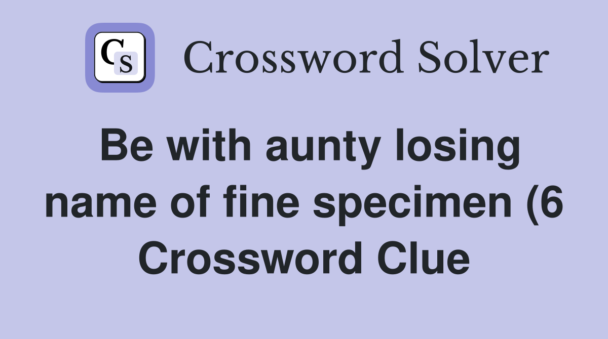 Be with aunty losing name of fine specimen (6) Crossword Clue Answers Be with aunty losing name of fine specimen (6) Crossword Clue Answers
