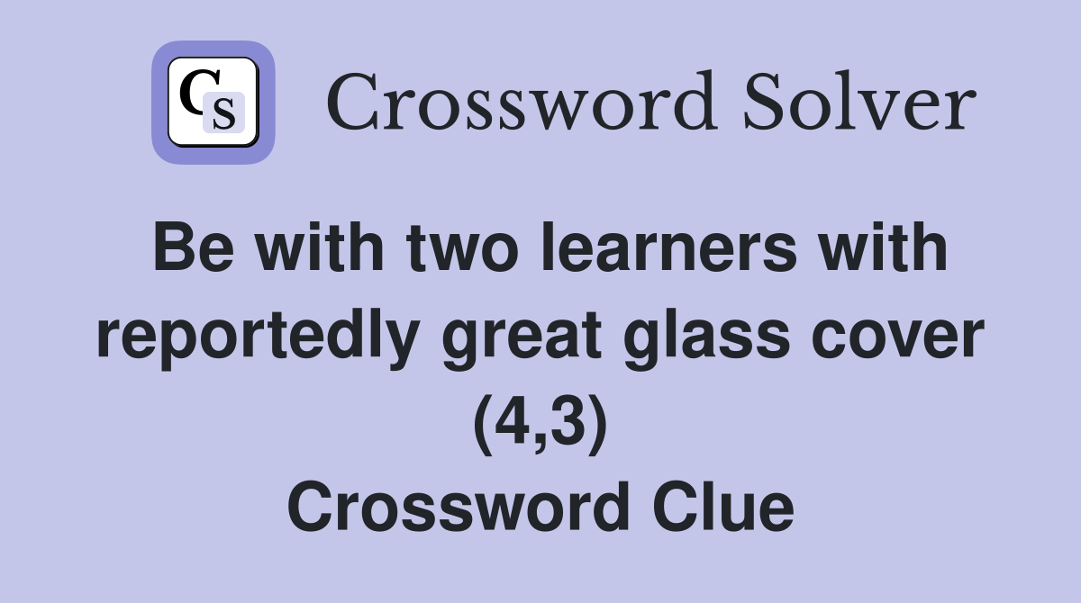 Be with two learners with reportedly great glass cover (4,3) Crossword Clue