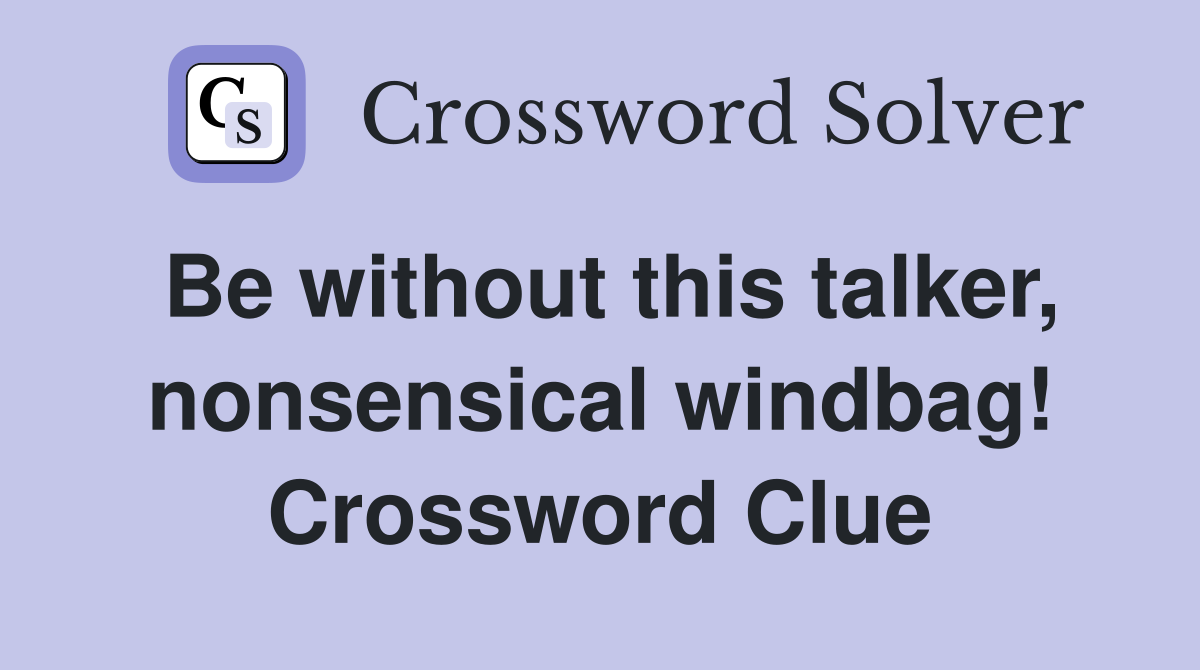 Be without this talker, nonsensical windbag! Crossword Clue