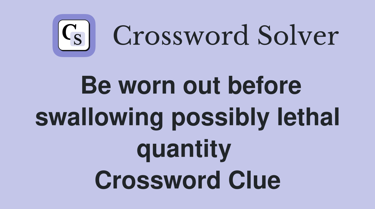Be worn out before swallowing possibly lethal quantity  Crossword Clue