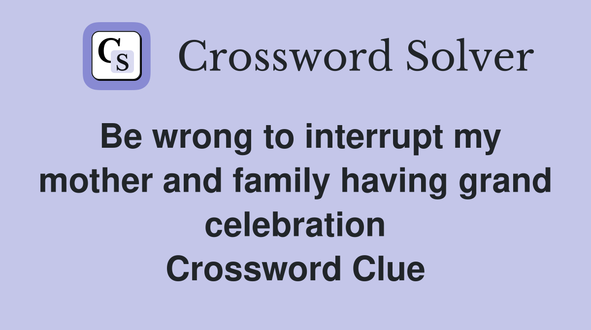 Be wrong to interrupt my mother and family having grand celebration Crossword Clue