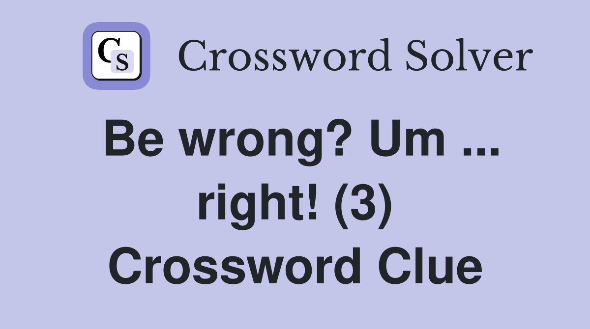 Be wrong? Um ... right! (3) Crossword Clue