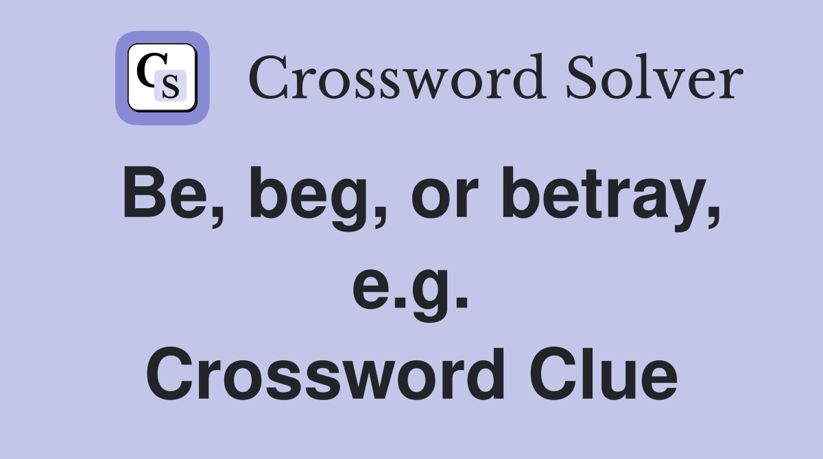 Be, beg, or betray, e.g. Crossword Clue