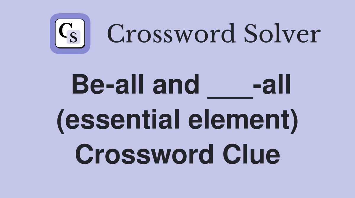 Be-all and ___-all (essential element) Crossword Clue