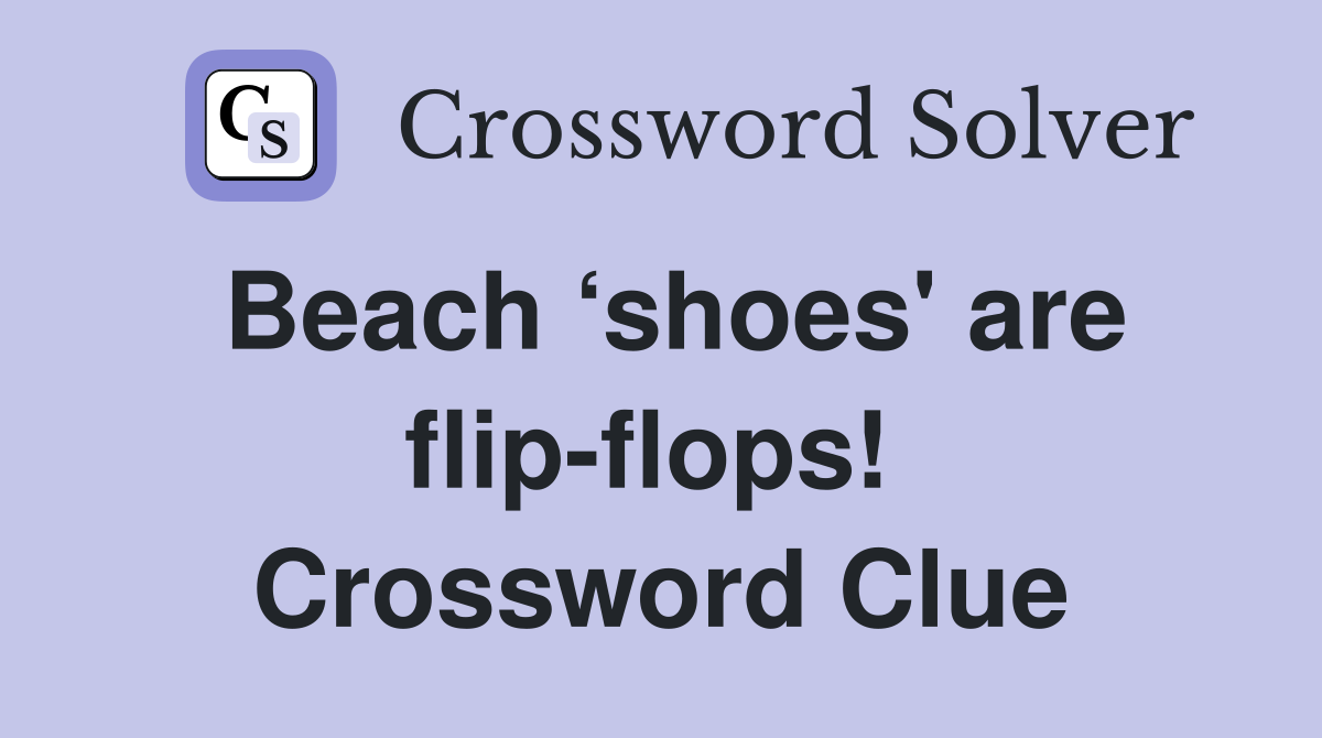 Beach ‘shoes' are flip-flops!  Crossword Clue