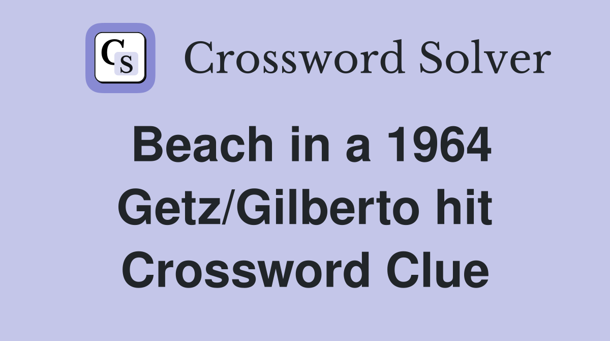 Beach in a 1964 Getz/Gilberto hit Crossword Clue