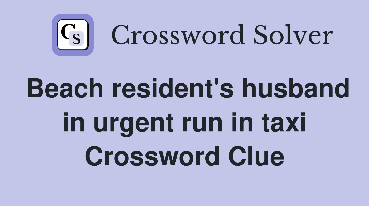 Beach resident's husband in urgent run in taxi Crossword Clue