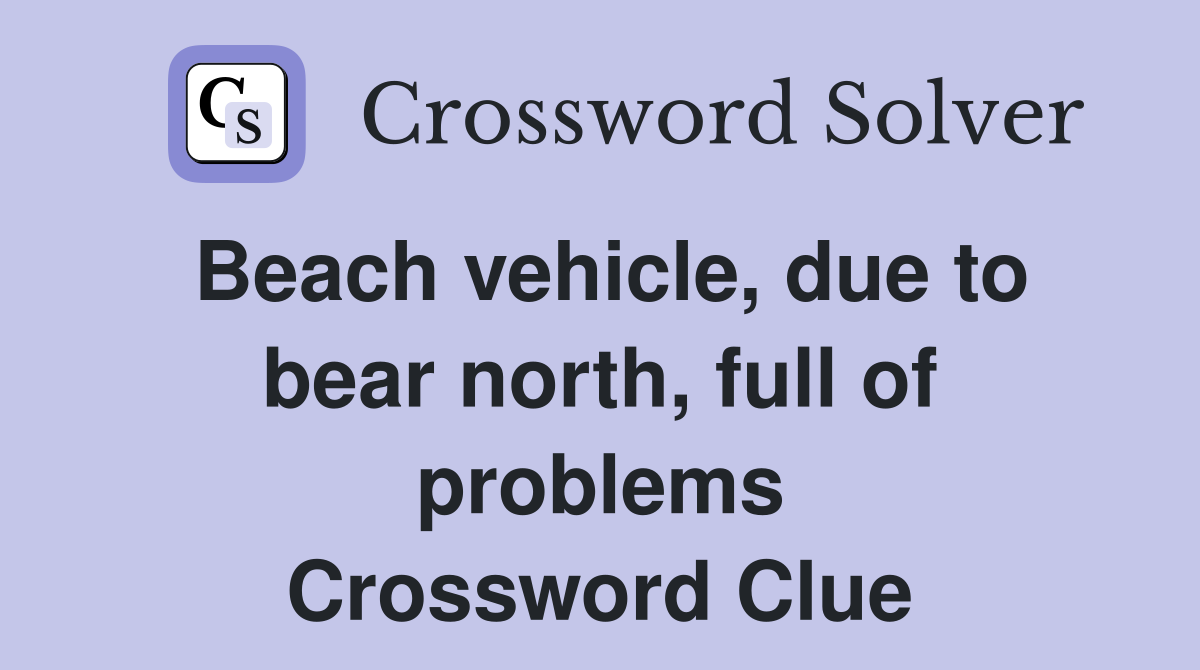 Beach vehicle, due to bear north, full of problems Crossword Clue