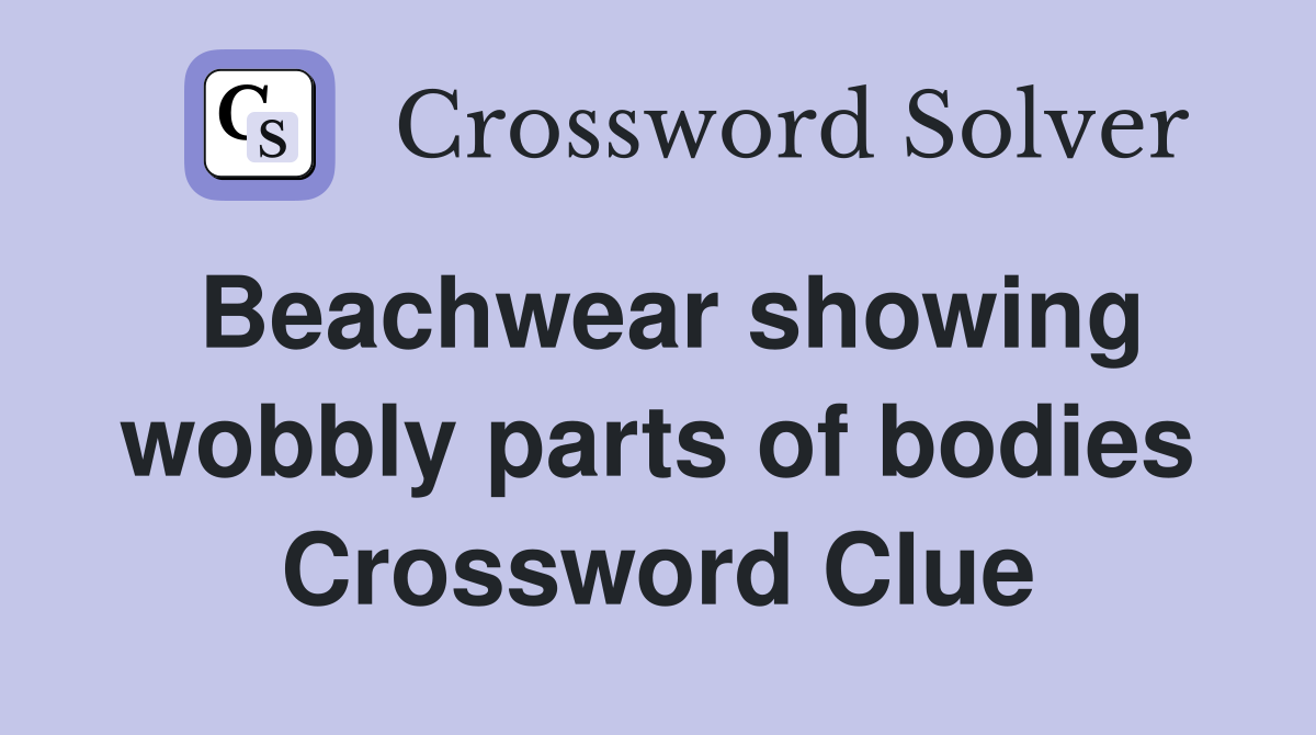 Beachwear showing wobbly parts of bodies Crossword Clue