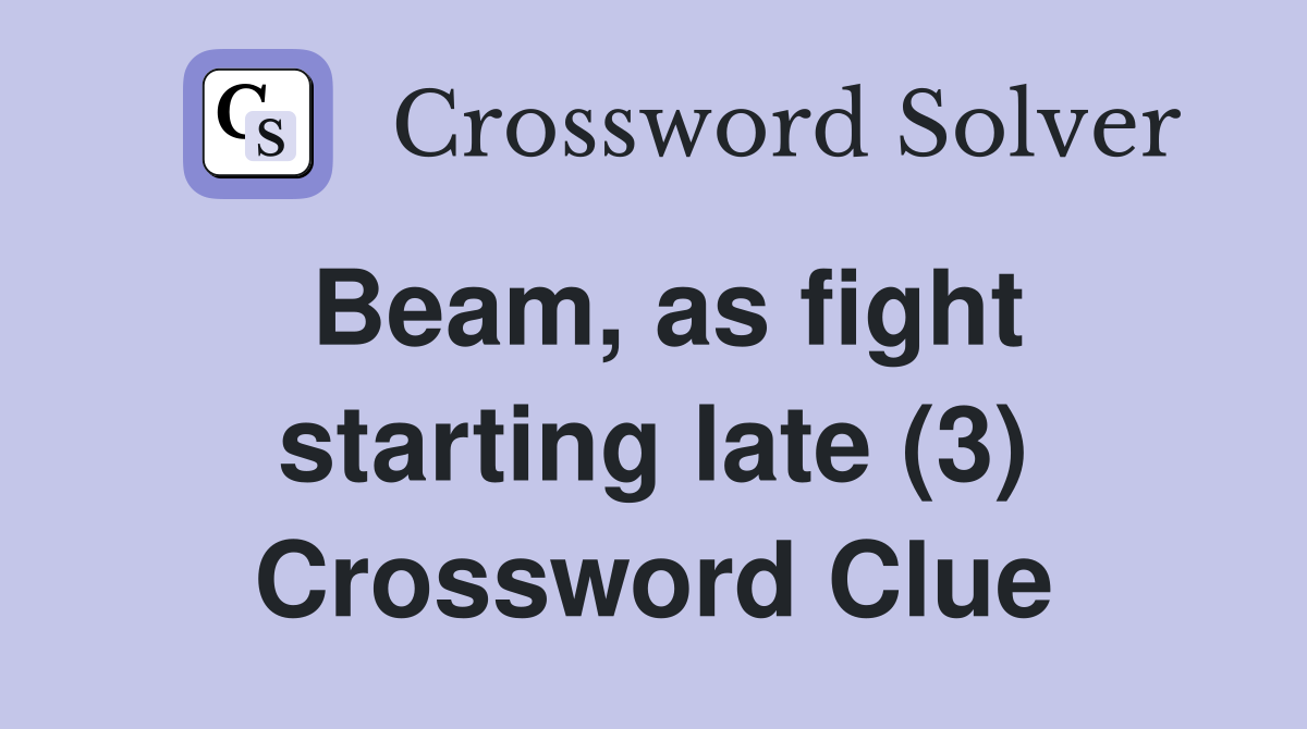 Beam, as fight starting late (3) Crossword Clue