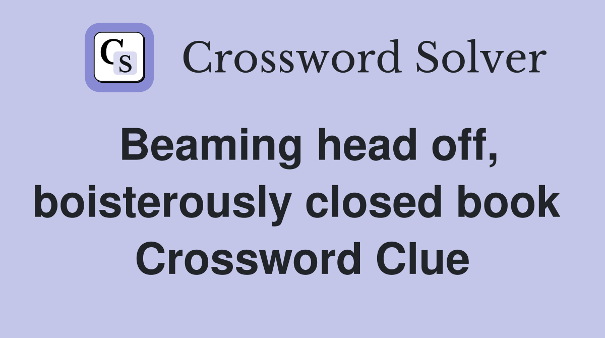Beaming head off, boisterously closed book  Crossword Clue